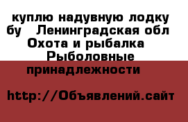 куплю надувную лодку бу - Ленинградская обл. Охота и рыбалка » Рыболовные принадлежности   